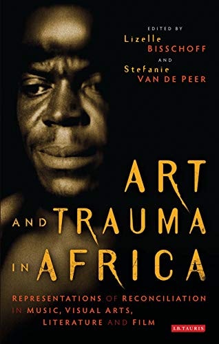 Art and Trauma in Africa Representations of Reconciliation in Music, Visual Arts, Literature and Film