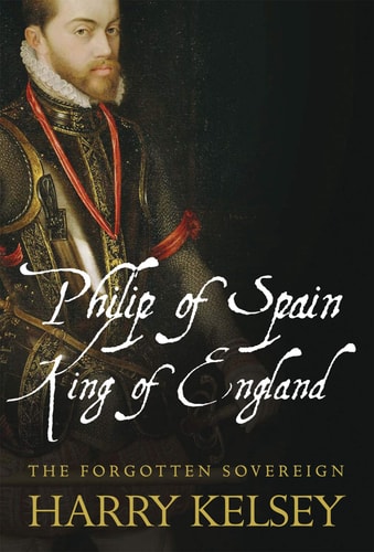 Philip of Spain, King of England The Forgotten Sovereign