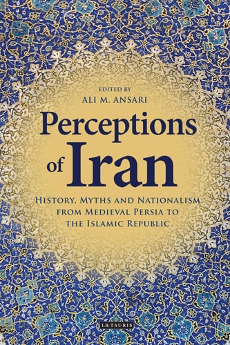 Perceptions of Iran History, Myths and Nationalism from Medieval Persia to the Islamic Republic