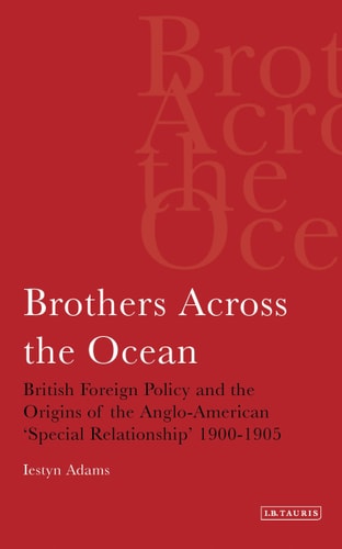 Brothers Across the Ocean British Foreign Policy and the Origins of the Anglo-American 'special Relationship' 1900-1905