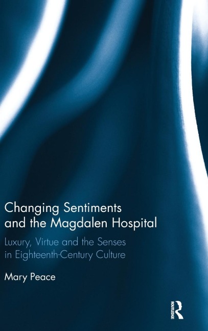 Changing Sentiments and the Magdalen Hospital: Luxury, Virtue and the Senses in Eighteenth-Century Culture