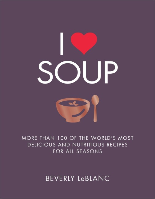 I Love Soup: More Than 100 of the World's Most Delicious and Nutritious Recipes