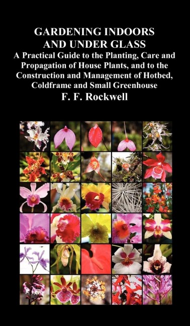 Gardening Indoors and Under Glass: A Practical Guide to the Planting, Care and Propagation of House Plants, and to the Construction and Management of