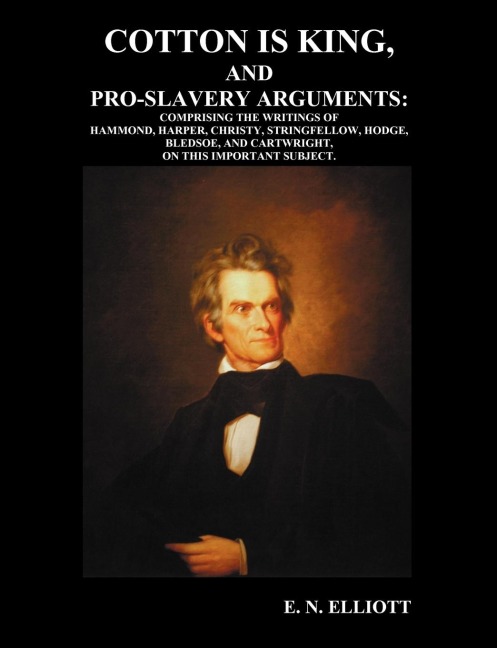 Cotton is King, and Pro-Slavery Arguments: Comprising The Writings of Hammond, Harper, Christy, Stringfellow, Hodge, Bledsoe, and Cartwright, on this Important Subject