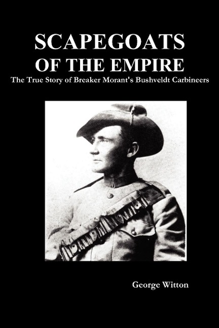 Scapegoats of the Empire: The True Story of Breaker Morants Bushveldt Carbineers