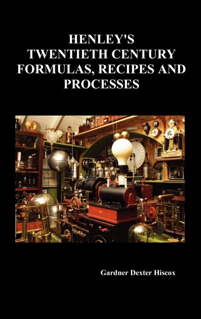 Henleys Twentieth Century Forrmulas, Recipes and Processes, Containing Ten Thousand Selected Household and Workshop Formulas, Recipes, Processes and