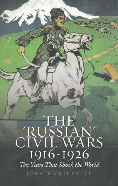The Russian Civil Wars 1916-1926: Ten Years That Shook the World