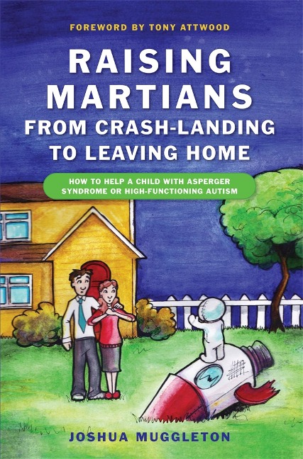 Raising Martians - From Crash-Landing to Leaving Home: How to Help a Child with Asperger Syndrome or High-Functioning Autism