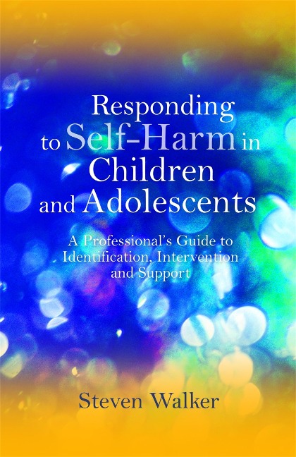 Responding to Self-Harm in Children and Adolescents: A Professionals Guide to Identification, Intervention and Support