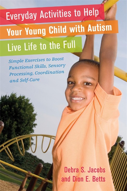 Everyday Activities to Help Your Young Child with Autism Live Life to the Full: Simple Exercises to Boost Functional Skills, Sensory Processing, Coordination and Self-Care