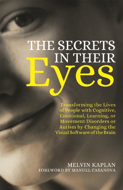 The Secrets in Their Eyes: Transforming the Lives of People with Cognitive, Emotional, Learning, or Movement Disorders or Autism by Changing the Visual Software of the Brain