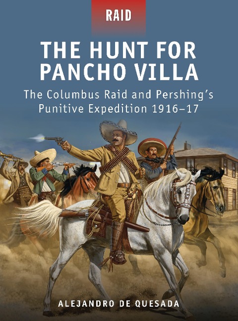 The Hunt for Pancho Villa: The Columbus Raid and Pershings Punitive Expedition 1916-17