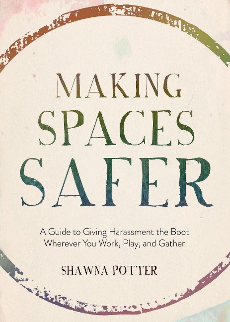 Making Spaces Safer: A Guide to Giving Harassment the Boot Wherever You Work, Play, and Gather