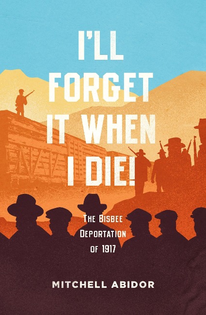 Ill Forget It When I Die!: The Bisbee Deportation of 1917