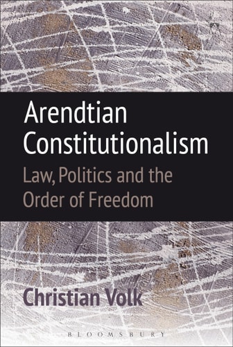 Arendtian Constitutionalism Law, Politics and the Order of Freedom
