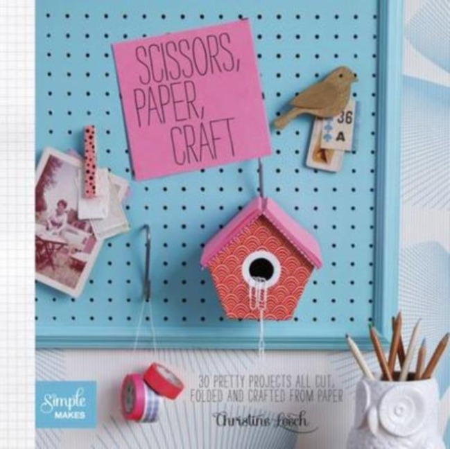 Scissors, Paper, Craft: 30 Pretty Projects All Cut, Folded and Crafted from Paper