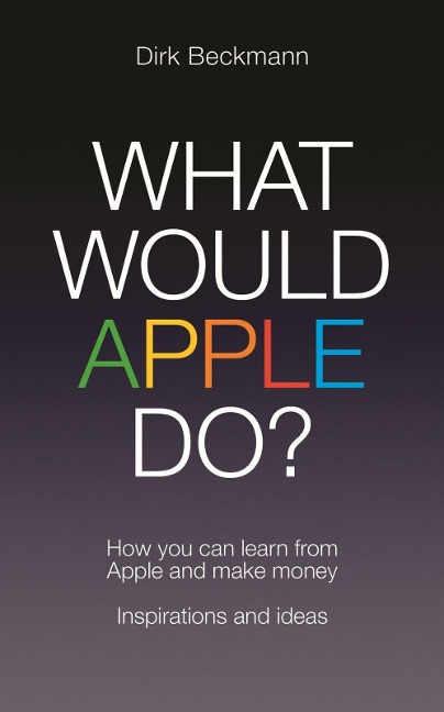 What Would Apple Do?: How You Can Learn from Apple and Make Money: Inspirations and Ideas
