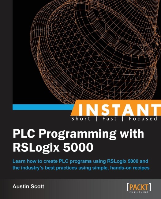 Instant PLC Programming with RSLogix 5000: Learn how to create PLC programs using RSLogix 5000 and the industrys best practices using simple, hands-on recipes