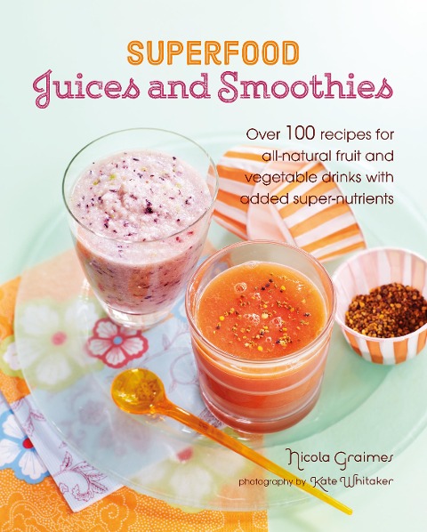 Superfood Juices and Smoothies: Over 100 Recipes for All-Natural Fruit and Vegetable Drinks with Added Super-Nutrients