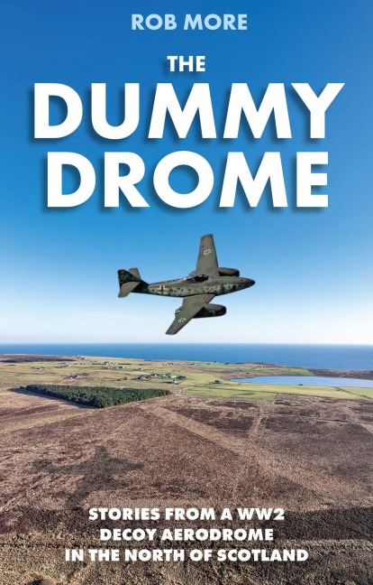 The Dummy Drome: Stories from a WW2 decoy aerodrome in the north of Scotland
