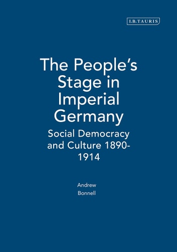The People's Stage in Imperial Germany: Social Democracy and Culture 1890-1914 (International Library of Historical Studies)