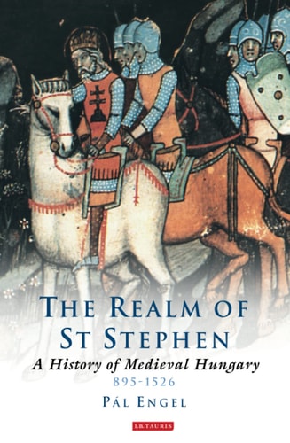 The Realm of St Stephen A History of Medieval Hungary, 895-1526