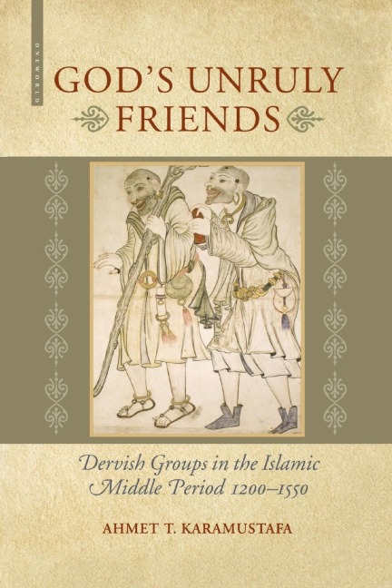 Gods Unruly Friends: Dervish Groups in the Islamic Later Middle Period, 1200-1550