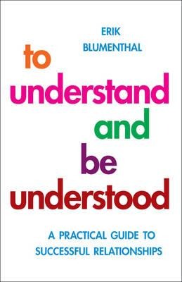 To Understand and Be Understood: A Practical Guide to Successful Relationships