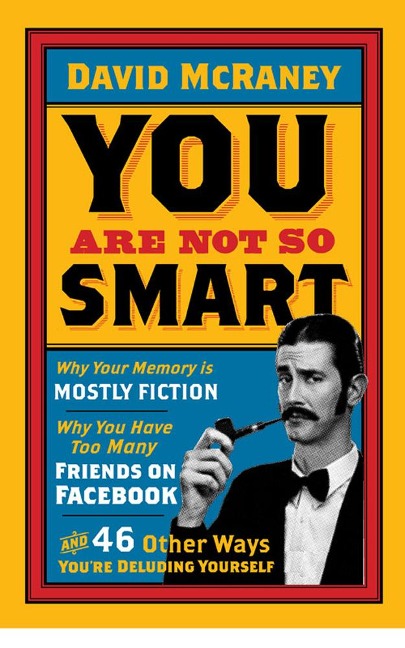 You Are Not So Smart: Why Your Memory is Mostly Fiction, Why You Have Too Many Friends on Facebook and 46 Other Ways You're Deluding Yourself