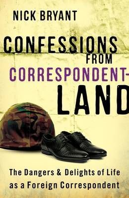 Confessions from Correspondentland: The Dangers and Delights of Life as a Foreign Correspondent