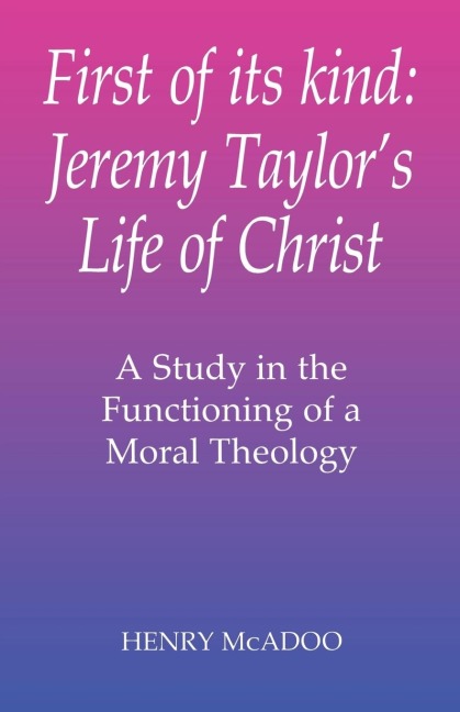 First of Its Kind: Jeremy Taylors Life of Christ: A Study in the Functioning of a Moral Theology
