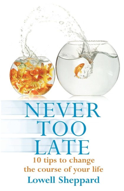 Never Too Late: Ten Tips for Changing the Course of Your Life. Lowell Sheppard