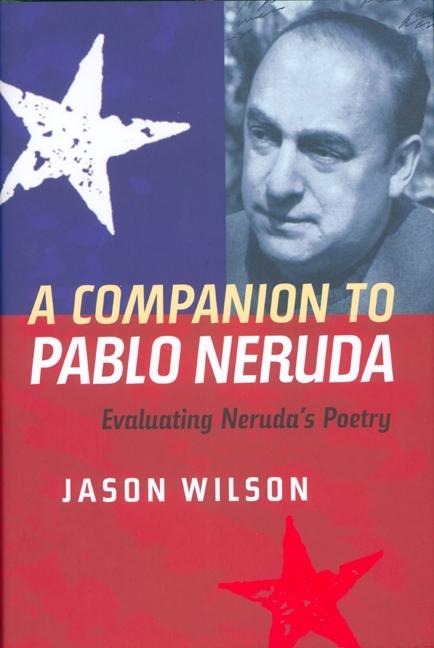 A Companion to Pablo Neruda: Evaluating Nerudas Poetry