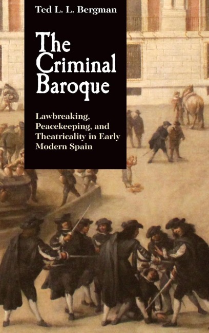 Criminal Baroque: Lawbreaking, Peacekeeping, and Theatricality in Early Modern Spain