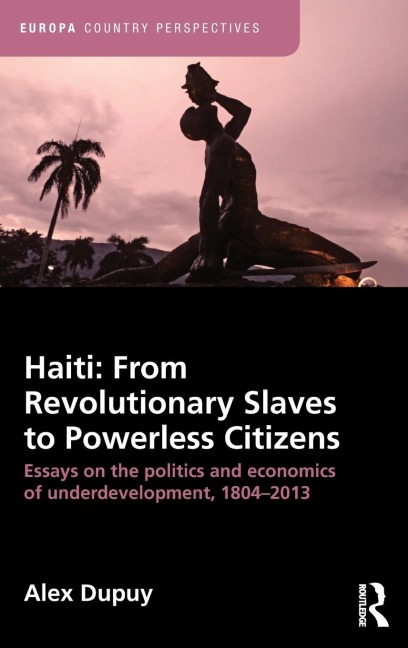 Haiti: From Revolutionary Slaves to Powerless Citizens: Essays on the Politics and Economics of Underdevelopment, 1804-2013