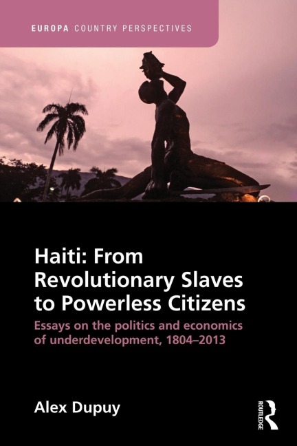 Haiti: From Revolutionary Slaves to Powerless Citizens: Essays on the Politics and Economics of Underdevelopment, 1804-2013