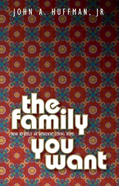 The Family You Want: How to Build an Authentic, Loving Home