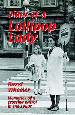 The Diary of a Lollipop Lady: Memories of a Crossing Patrol in the 1960s. Hazel Wheeler