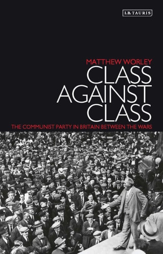 Class Against Class The Communist Party in Britain Between the Wars