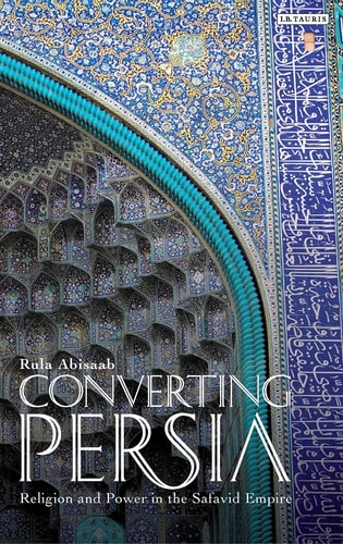 Converting Persia Religion and Power in the Safavid Empire