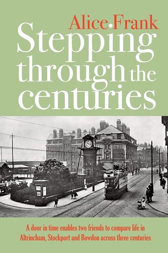 Stepping Through The Centuries A Door in Time Enables Two Friends to Compare Life in Altrincham, Stockport and Bowdon Across Three Centuries