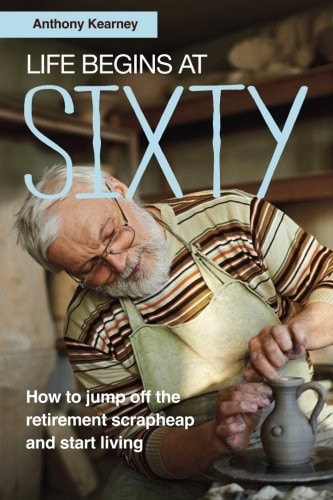 Life Begins at Sixty How to Jump Off the Retirement Scrapheap and Start Living