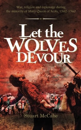 Let the Wolves Devour War, Religion and Espionage During the Minority of Mary Queen of Scots, 1542-1560