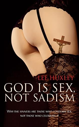 God Is Sex, Not Sadism Why the Sinners Are Those Who Condemn Sex, Not Those Who Celebrate It
