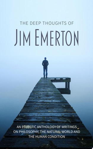 The Deep Thoughts of Jim Emerton An eclectic anthology of writings on philosophy, the natural world and the human condition.