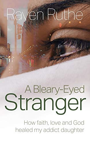 A Bleary-Eyed Stranger How Faith, Love and God Healed My Addict Daughter