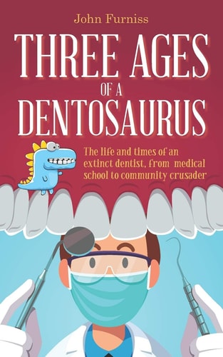 Three Ages of a Dentosaurus The Life and Times of an Extinct Dentist, from Medical School to Community Crusader