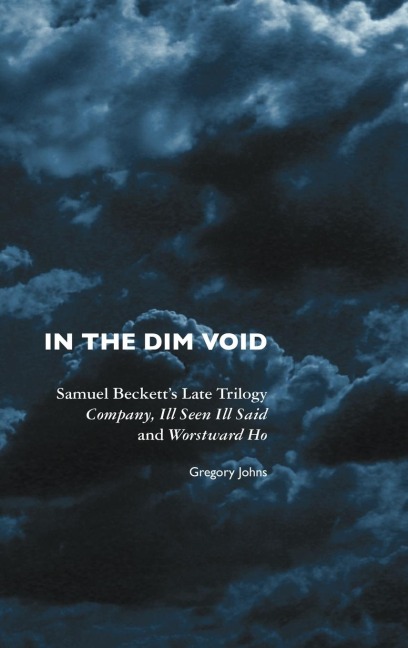 In the Dim Void: Samuel Becketts Late Trilogy: Company, Ill Seen Ill Said and Worstward Ho