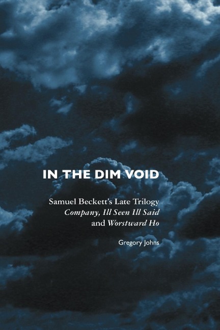 In the Dim Void: Samuel Becketts Late Trilogy: Company, Ill Seen Ill Said and Worstward Ho