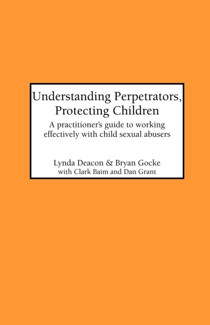 Understanding Perpetrators, Protecting Children: A practitioners guide to working with child sexual abusers